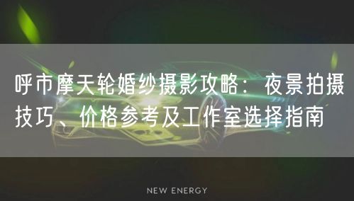 呼市摩天轮婚纱摄影攻略：夜景拍摄技巧、价格参考及工作室选择指南