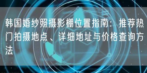 韩国婚纱照摄影棚位置指南：推荐热门拍摄地点、详细地址与价格查询方法