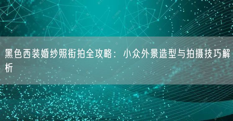 黑色西装婚纱照街拍全攻略：小众外景造型与拍摄技巧解析