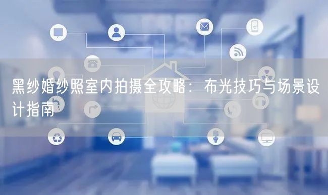 黑纱婚纱照室内拍摄全攻略：布光技巧与场景设计指南