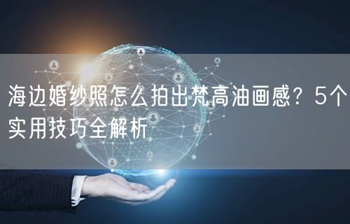 海边婚纱照怎么拍出梵高油画感？5个实用技巧全解析