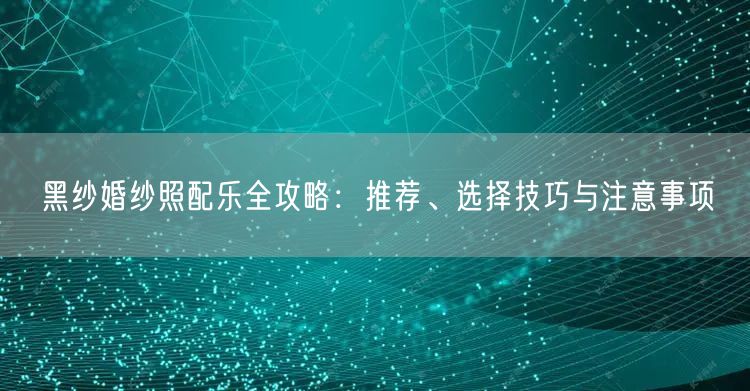黑纱婚纱照配乐全攻略：推荐、选择技巧与注意事项