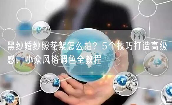 黑纱婚纱照花絮怎么拍？5个技巧打造高级感，小众风格调色全教程