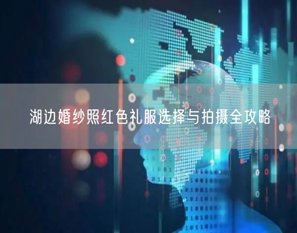 湖边婚纱照红色礼服选择与拍摄全攻略