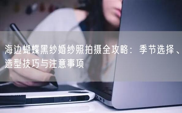 海边蝴蝶黑纱婚纱照拍摄全攻略：季节选择、造型技巧与注意事项