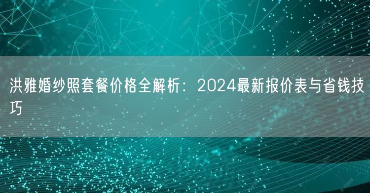 洪雅婚纱照套餐价格全解析：2024最新报价表与省钱技巧