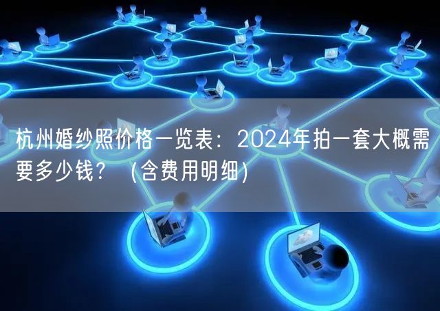 杭州婚纱照价格一览表：2024年拍一套大概需要多少钱？（含费用明细）