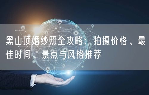 黑山顶婚纱照全攻略：拍摄价格、最佳时间、景点与风格推荐