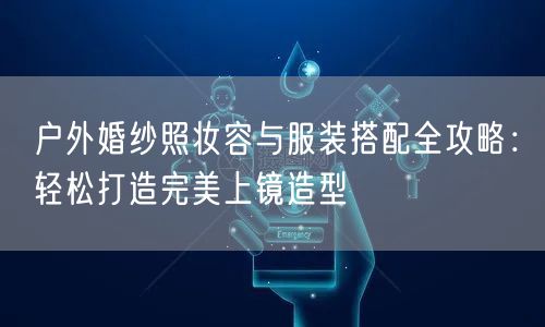户外婚纱照妆容与服装搭配全攻略:轻松打造完美上镜造型