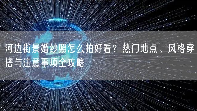 河边街景婚纱照怎么拍好看？热门地点、风格穿搭与注意事项全攻略