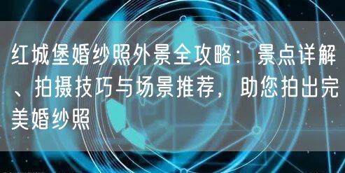 红城堡婚纱照外景全攻略：景点详解、拍摄技巧与场景推荐，助您拍出完美婚纱照