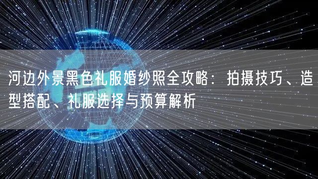 河边外景黑色礼服婚纱照全攻略：拍摄技巧、造型搭配、礼服选择与预算解析
