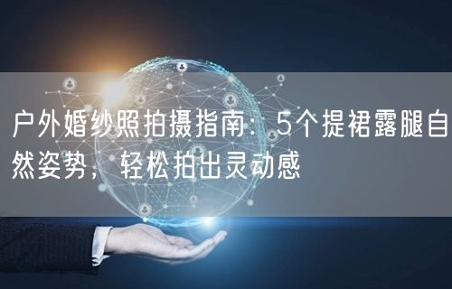 户外婚纱照拍摄指南：5个提裙露腿自然姿势，轻松拍出灵动感