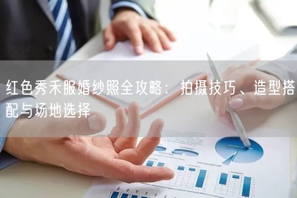 红色秀禾服婚纱照全攻略：拍摄技巧、造型搭配与场地选择