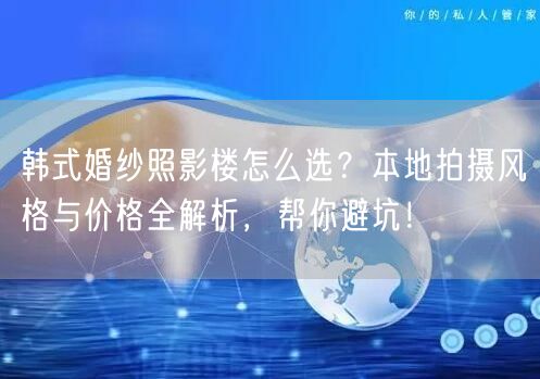 韩式婚纱照影楼怎么选？本地拍摄风格与价格全解析，帮你避坑！