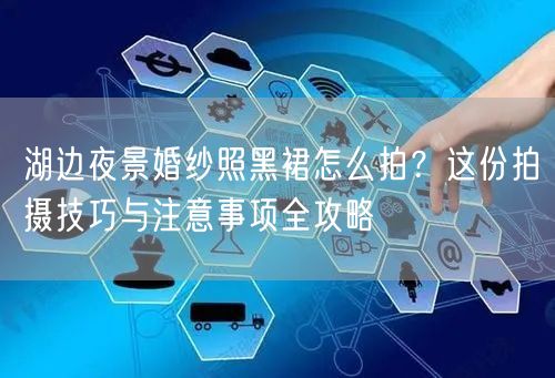 湖边夜景婚纱照黑裙怎么拍？这份拍摄技巧与注意事项全攻略