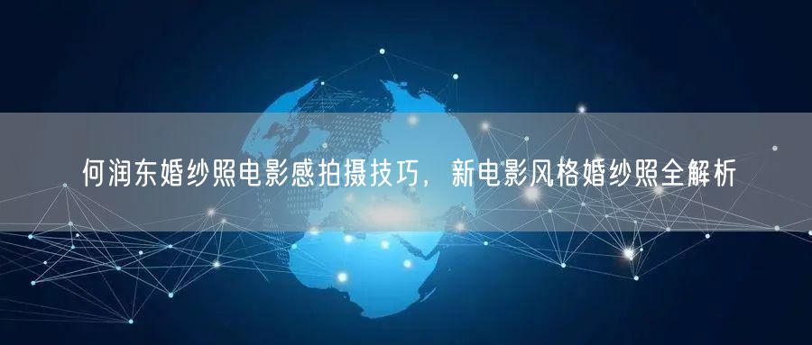 何润东婚纱照电影感拍摄技巧，新电影风格婚纱照全解析