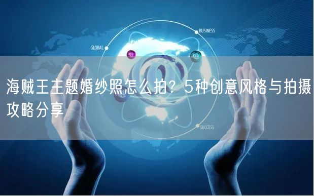 海贼王主题婚纱照怎么拍？5种创意风格与拍摄攻略分享
