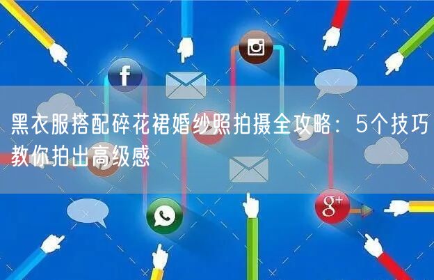 黑衣服搭配碎花裙婚纱照拍摄全攻略：5个技巧教你拍出高级感