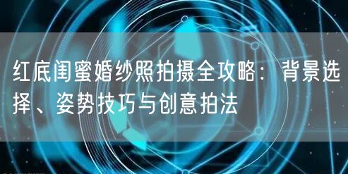 红底闺蜜婚纱照拍摄全攻略：背景选择、姿势技巧与创意拍法