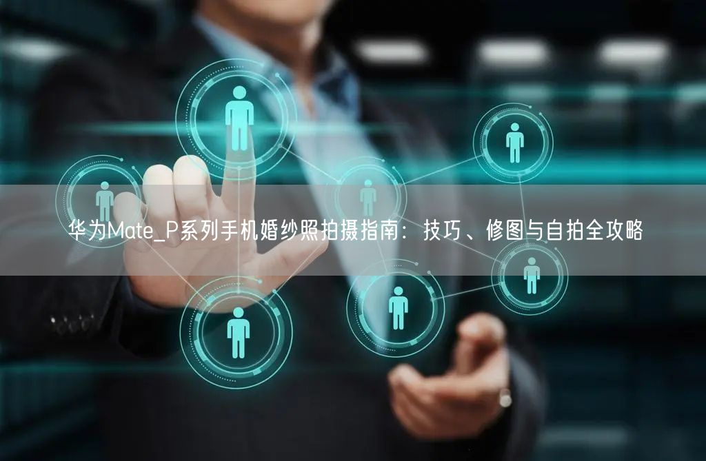 华为Mate_P系列手机婚纱照拍摄指南：技巧、修图与自拍全攻略