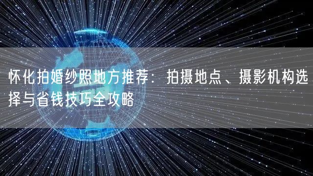 怀化拍婚纱照地方推荐：拍摄地点、摄影机构选择与省钱技巧全攻略