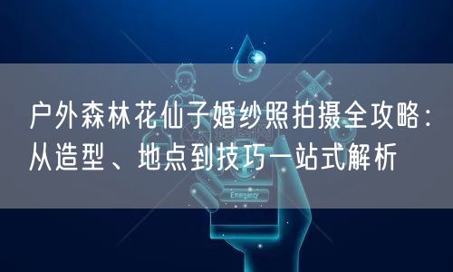 户外森林花仙子婚纱照拍摄全攻略：从造型、地点到技巧一站式解析