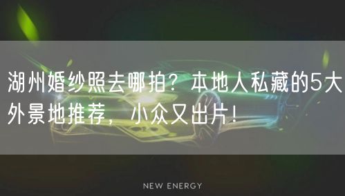 湖州婚纱照去哪拍？本地人私藏的5大外景地推荐，小众又出片！