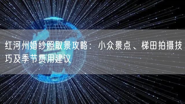 红河州婚纱照取景攻略：小众景点、梯田拍摄技巧及季节费用建议