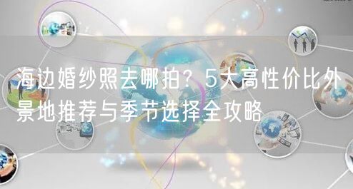 海边婚纱照去哪拍？5大高性价比外景地推荐与季节选择全攻略