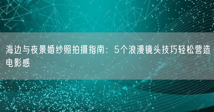 海边与夜景婚纱照拍摄指南：5个浪漫镜头技巧轻松营造电影感