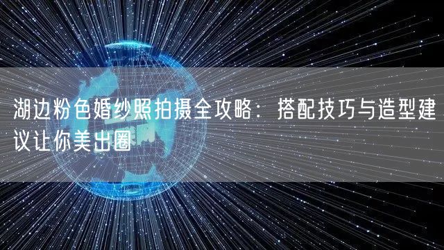 湖边粉色婚纱照拍摄全攻略：搭配技巧与造型建议让你美出圈