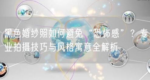 黑色婚纱照如何避免“恐怖感”？专业拍摄技巧与风格寓意全解析