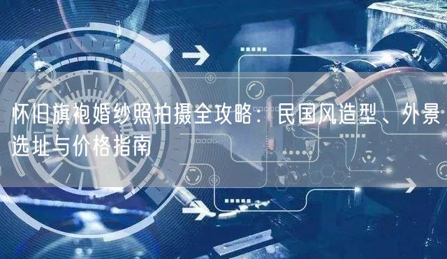 怀旧旗袍婚纱照拍摄全攻略:民国风造型、外景选址与价格指南