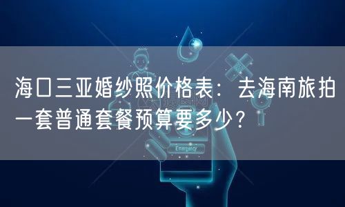 海口三亚婚纱照价格表：去海南旅拍一套普通套餐预算要多少？
