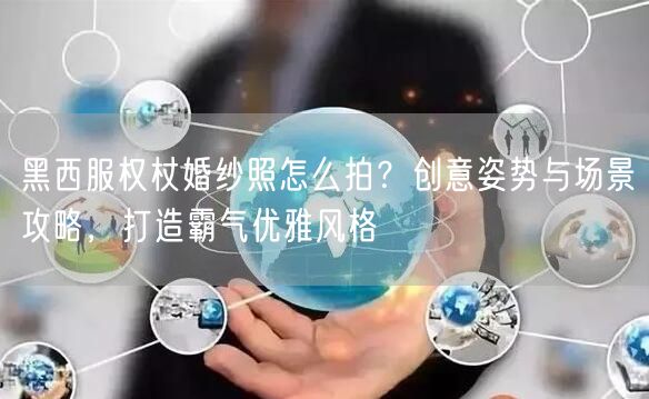 黑西服权杖婚纱照怎么拍？创意姿势与场景攻略，打造霸气优雅风格