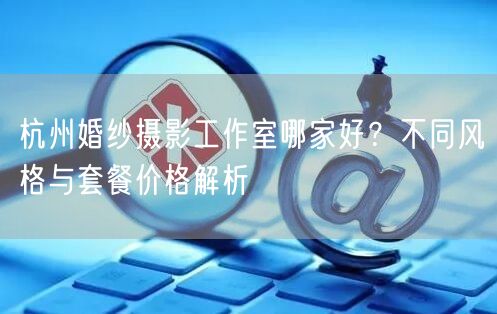 杭州婚纱摄影工作室哪家好？不同风格与套餐价格解析