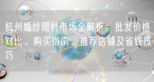 杭州婚纱照材市场全解析：批发价格对比、购买指南、推荐店铺及省钱技巧