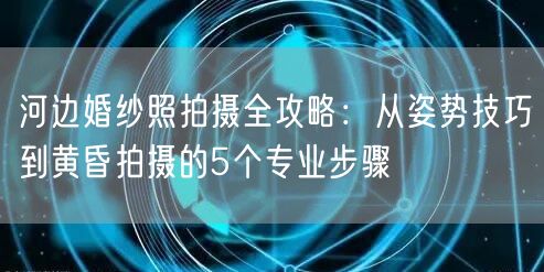 河边婚纱照拍摄全攻略：从姿势技巧到黄昏拍摄的5个专业步骤