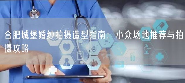 合肥城堡婚纱拍摄造型指南：小众场地推荐与拍摄攻略