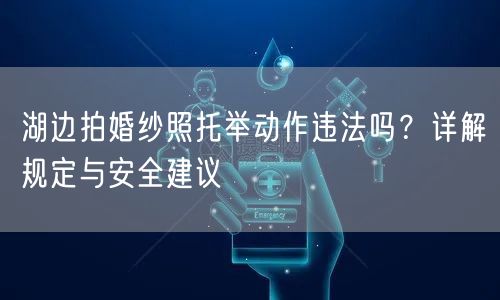 湖边拍婚纱照托举动作违法吗？详解规定与安全建议