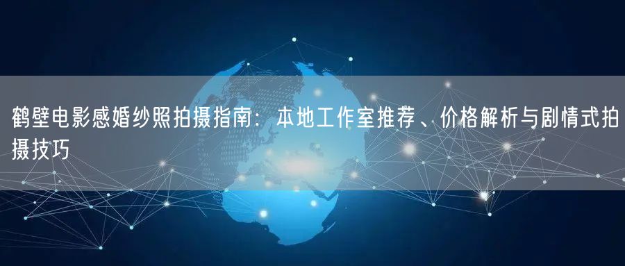 鹤壁电影感婚纱照拍摄指南：本地工作室推荐、价格解析与剧情式拍摄技巧