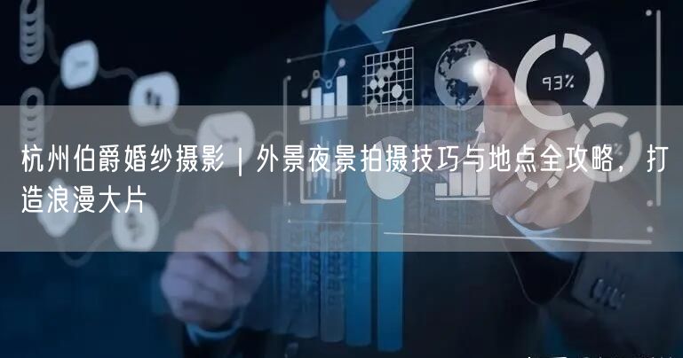 杭州伯爵婚纱摄影｜外景夜景拍摄技巧与地点全攻略，打造浪漫大片