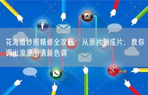 花海婚纱照精修全攻略：从原片到成片，教你调出浪漫小清新色调