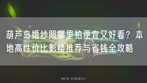 葫芦岛婚纱照哪里拍便宜又好看？本地高性价比影楼推荐与省钱全攻略