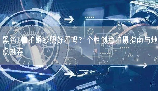 黑色T恤拍婚纱照好看吗？个性创意拍摄指南与地点推荐