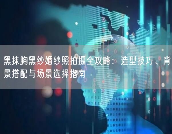 黑抹胸黑纱婚纱照拍摄全攻略：造型技巧、背景搭配与场景选择指南