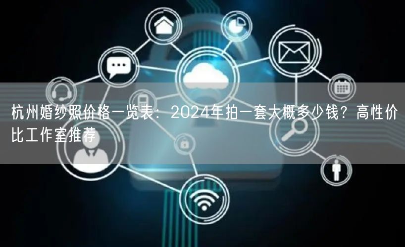 杭州婚纱照价格一览表：2024年拍一套大概多少钱？高性价比工作室推荐