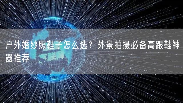 户外婚纱照鞋子怎么选？外景拍摄必备高跟鞋神器推荐
