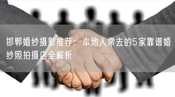 邯郸婚纱摄影推荐：本地人常去的5家靠谱婚纱照拍摄店全解析